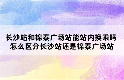 长沙站和锦泰广场站能站内换乘吗 怎么区分长沙站还是锦泰广场站